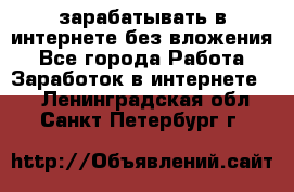 зарабатывать в интернете без вложения - Все города Работа » Заработок в интернете   . Ленинградская обл.,Санкт-Петербург г.